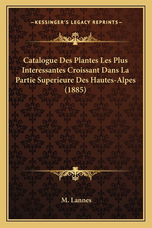 Catalogue Des Plantes Les Plus Interessantes Croissant Dans La Partie Superieure Des Hautes-Alpes (1885) (Paperback)