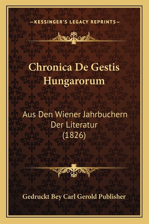 Chronica De Gestis Hungarorum: Aus Den Wiener Jahrbuchern Der Literatur (1826) (Paperback)