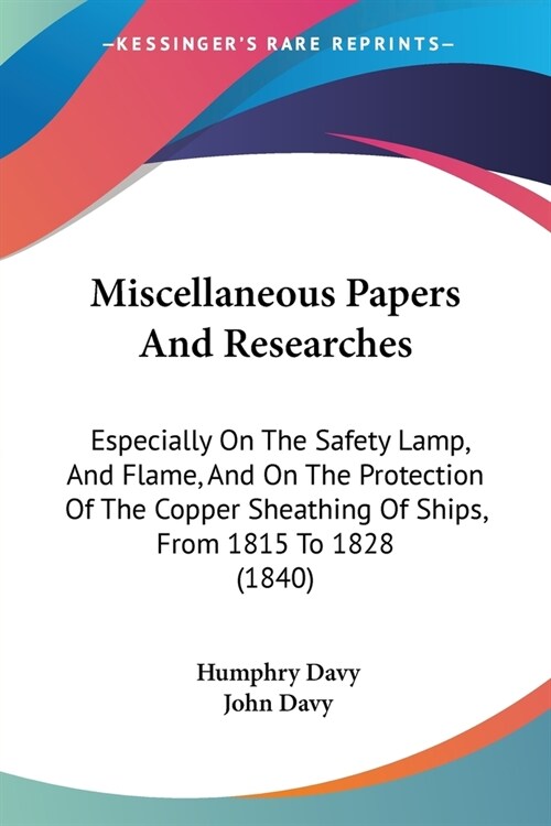 Miscellaneous Papers And Researches: Especially On The Safety Lamp, And Flame, And On The Protection Of The Copper Sheathing Of Ships, From 1815 To 18 (Paperback)