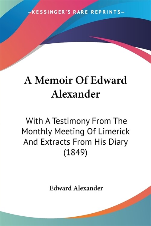 A Memoir Of Edward Alexander: With A Testimony From The Monthly Meeting Of Limerick And Extracts From His Diary (1849) (Paperback)