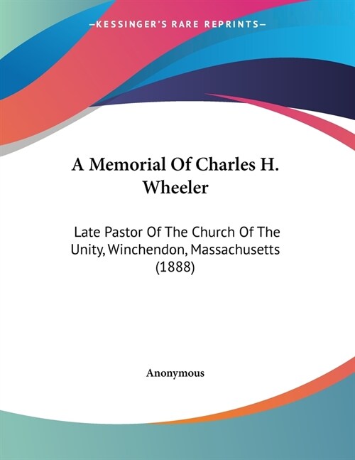 A Memorial Of Charles H. Wheeler: Late Pastor Of The Church Of The Unity, Winchendon, Massachusetts (1888) (Paperback)