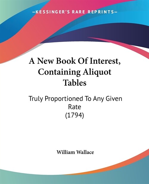 A New Book Of Interest, Containing Aliquot Tables: Truly Proportioned To Any Given Rate (1794) (Paperback)