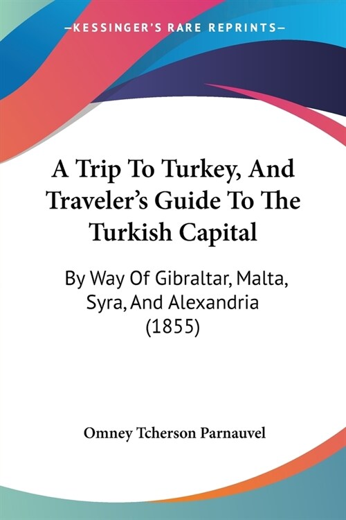 A Trip To Turkey, And Travelers Guide To The Turkish Capital: By Way Of Gibraltar, Malta, Syra, And Alexandria (1855) (Paperback)