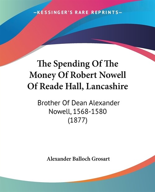 The Spending Of The Money Of Robert Nowell Of Reade Hall, Lancashire: Brother Of Dean Alexander Nowell, 1568-1580 (1877) (Paperback)