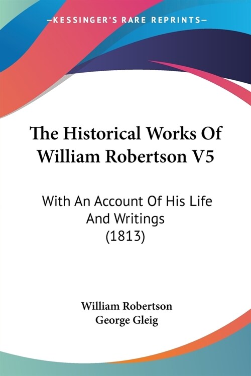 The Historical Works Of William Robertson V5: With An Account Of His Life And Writings (1813) (Paperback)
