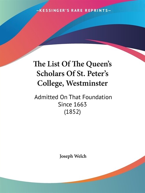 The List Of The Queens Scholars Of St. Peters College, Westminster: Admitted On That Foundation Since 1663 (1852) (Paperback)