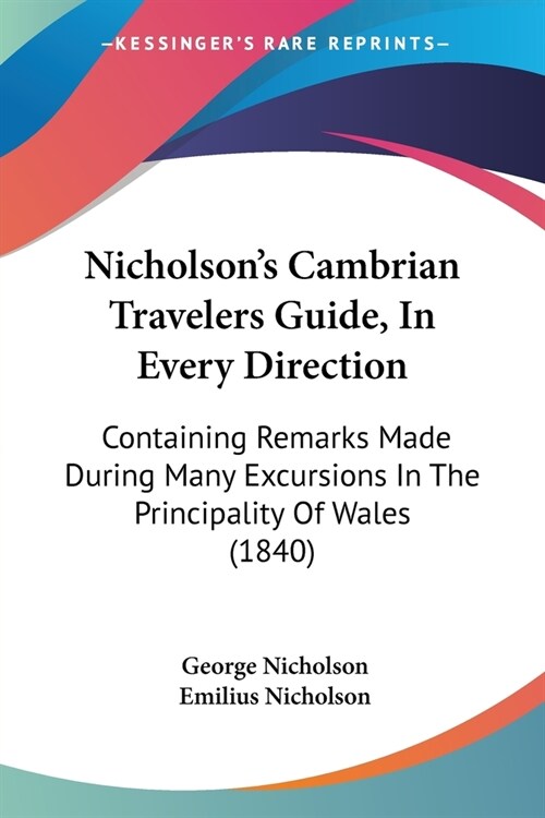 Nicholsons Cambrian Travelers Guide, In Every Direction: Containing Remarks Made During Many Excursions In The Principality Of Wales (1840) (Paperback)