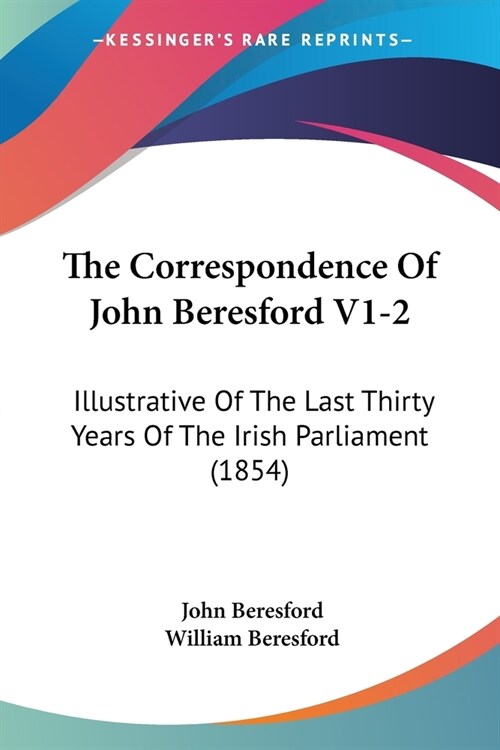 The Correspondence Of John Beresford V1-2: Illustrative Of The Last Thirty Years Of The Irish Parliament (1854) (Paperback)