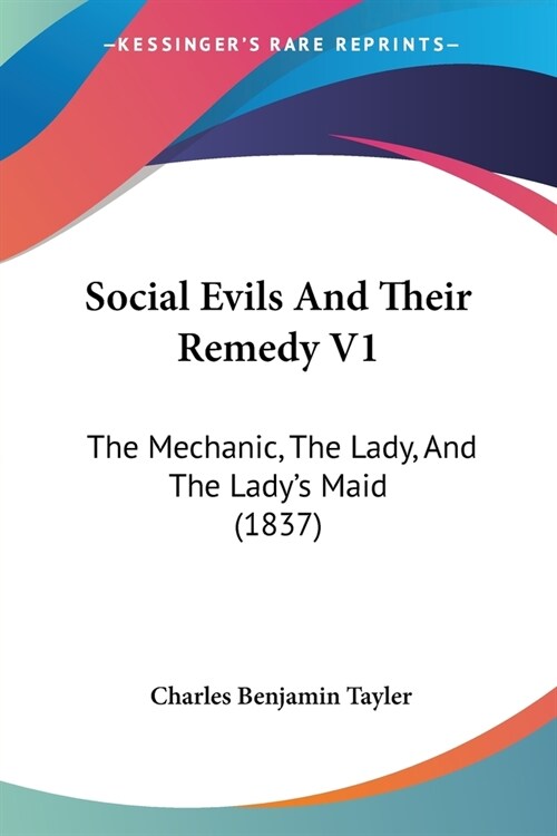 Social Evils And Their Remedy V1: The Mechanic, The Lady, And The Ladys Maid (1837) (Paperback)