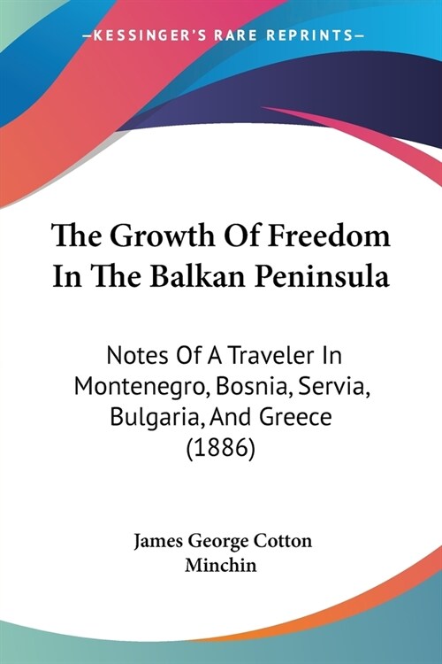 The Growth Of Freedom In The Balkan Peninsula: Notes Of A Traveler In Montenegro, Bosnia, Servia, Bulgaria, And Greece (1886) (Paperback)
