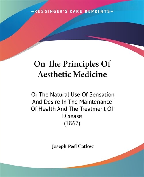 On The Principles Of Aesthetic Medicine: Or The Natural Use Of Sensation And Desire In The Maintenance Of Health And The Treatment Of Disease (1867) (Paperback)