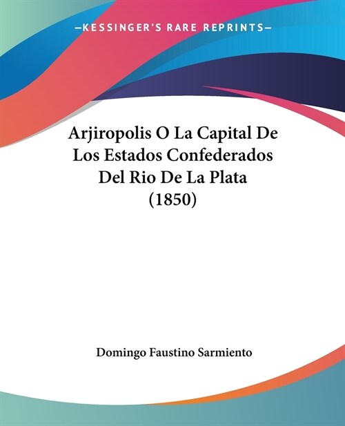 Arjiropolis O La Capital De Los Estados Confederados Del Rio De La Plata (1850) (Paperback)