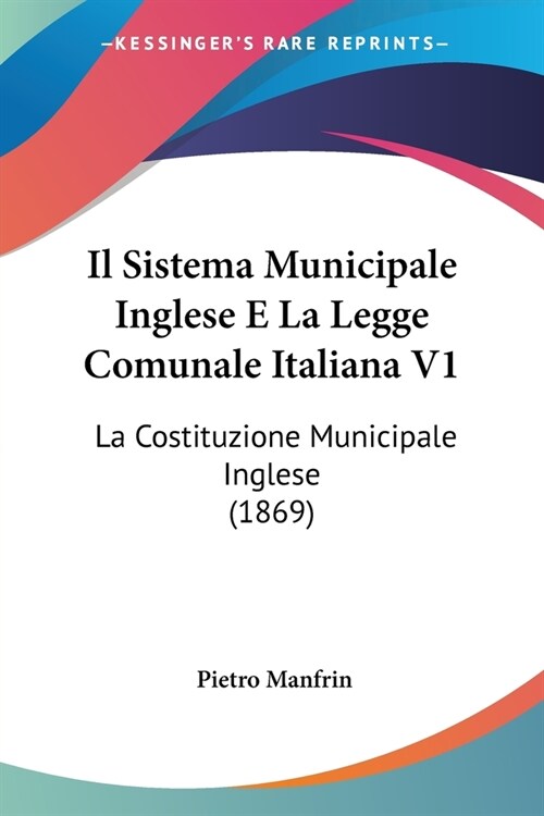 Il Sistema Municipale Inglese E La Legge Comunale Italiana V1: La Costituzione Municipale Inglese (1869) (Paperback)