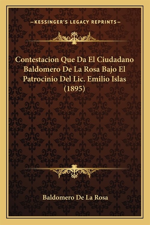 Contestacion Que Da El Ciudadano Baldomero De La Rosa Bajo El Patrocinio Del Lic. Emilio Islas (1895) (Paperback)