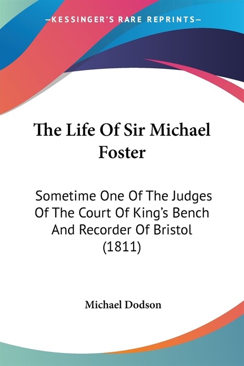 The Life Of Sir Michael Foster: Sometime One Of The Judges Of The Court Of Kings Bench And Recorder Of Bristol (1811) (Paperback)