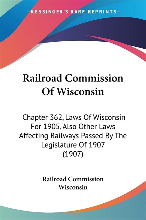 Railroad Commission Of Wisconsin: Chapter 362, Laws Of Wisconsin For 1905, Also Other Laws Affecting Railways Passed By The Legislature Of 1907 (1907) (Paperback)