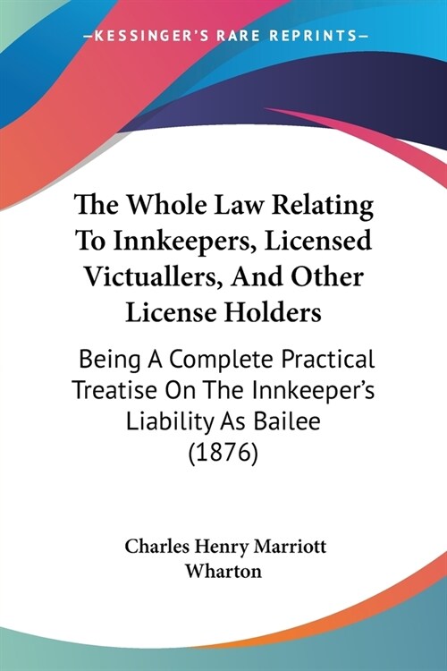 The Whole Law Relating To Innkeepers, Licensed Victuallers, And Other License Holders: Being A Complete Practical Treatise On The Innkeepers Liabilit (Paperback)