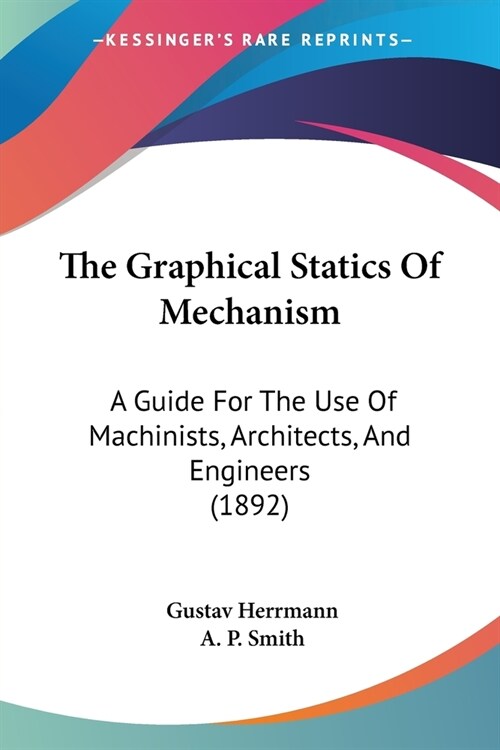 The Graphical Statics Of Mechanism: A Guide For The Use Of Machinists, Architects, And Engineers (1892) (Paperback)