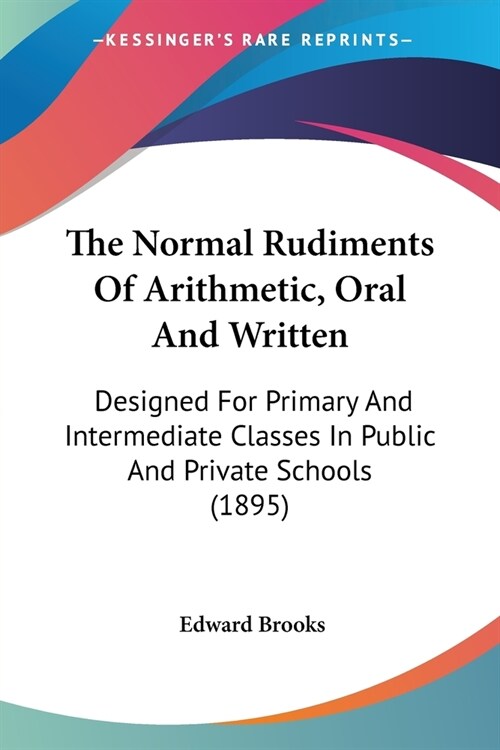 The Normal Rudiments Of Arithmetic, Oral And Written: Designed For Primary And Intermediate Classes In Public And Private Schools (1895) (Paperback)