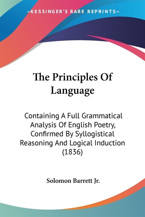 The Principles Of Language: Containing A Full Grammatical Analysis Of English Poetry, Confirmed By Syllogistical Reasoning And Logical Induction ( (Paperback)