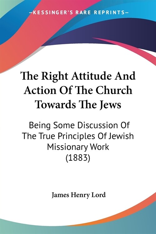 The Right Attitude And Action Of The Church Towards The Jews: Being Some Discussion Of The True Principles Of Jewish Missionary Work (1883) (Paperback)