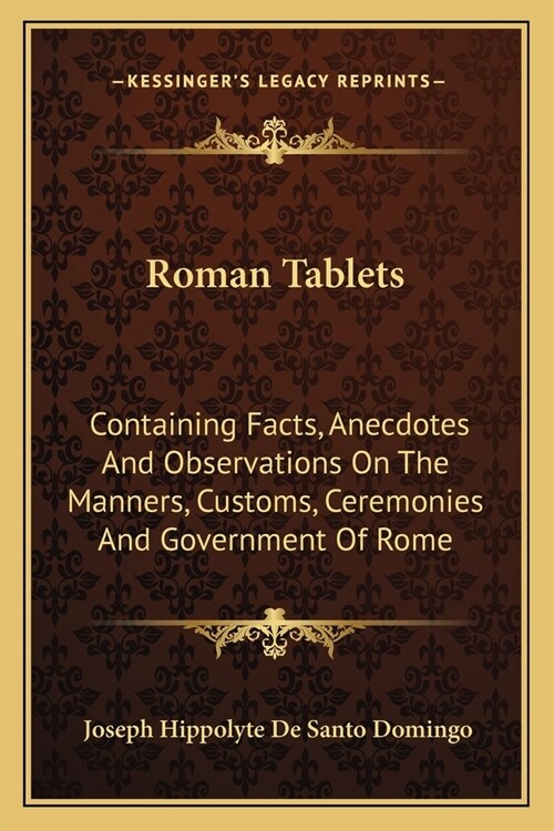 Roman Tablets: Containing Facts, Anecdotes And Observations On The Manners, Customs, Ceremonies And Government Of Rome (Paperback)