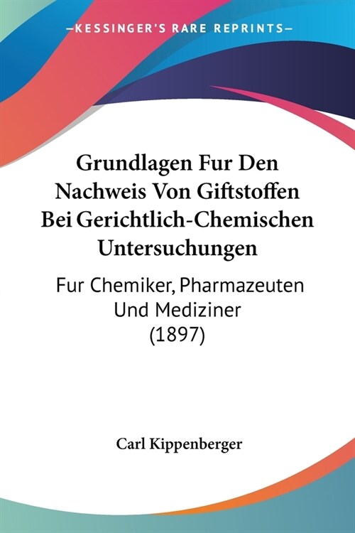 Grundlagen Fur Den Nachweis Von Giftstoffen Bei Gerichtlich-Chemischen Untersuchungen: Fur Chemiker, Pharmazeuten Und Mediziner (1897) (Paperback)