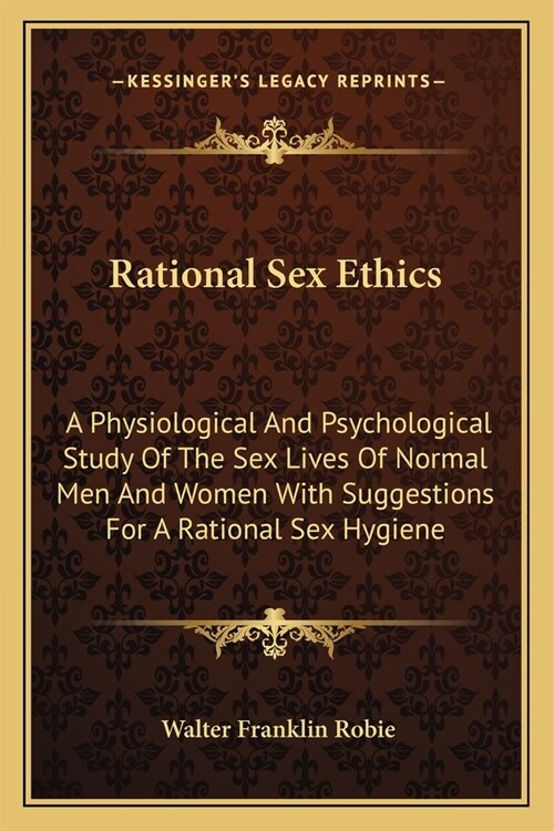 Rational Sex Ethics: A Physiological And Psychological Study Of The Sex Lives Of Normal Men And Women With Suggestions For A Rational Sex H (Paperback)