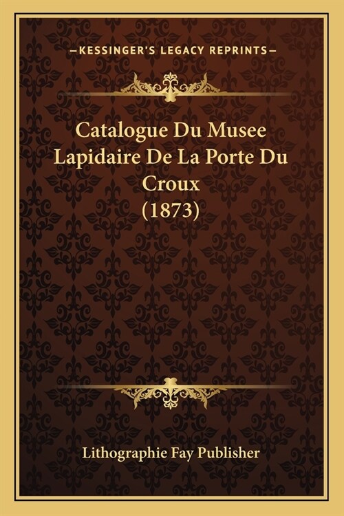 Catalogue Du Musee Lapidaire De La Porte Du Croux (1873) (Paperback)
