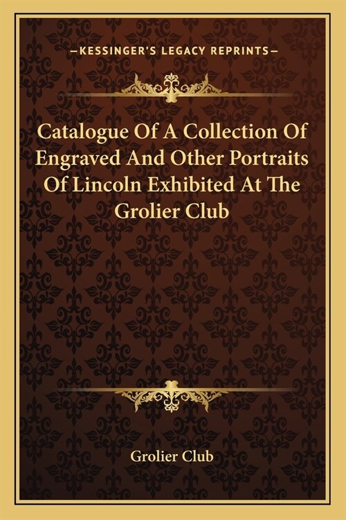 Catalogue Of A Collection Of Engraved And Other Portraits Of Lincoln Exhibited At The Grolier Club (Paperback)