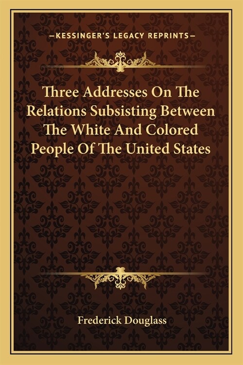 Three Addresses On The Relations Subsisting Between The White And Colored People Of The United States (Paperback)