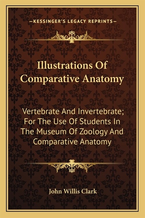 Illustrations Of Comparative Anatomy: Vertebrate And Invertebrate; For The Use Of Students In The Museum Of Zoology And Comparative Anatomy (Paperback)