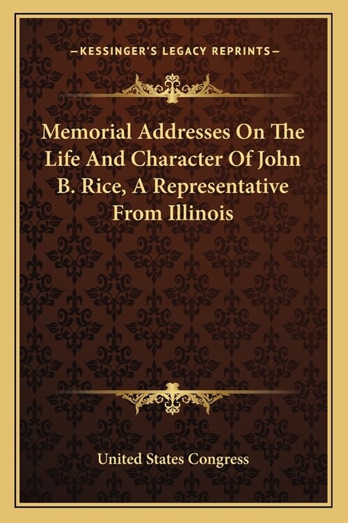 Memorial Addresses On The Life And Character Of John B. Rice, A Representative From Illinois (Paperback)