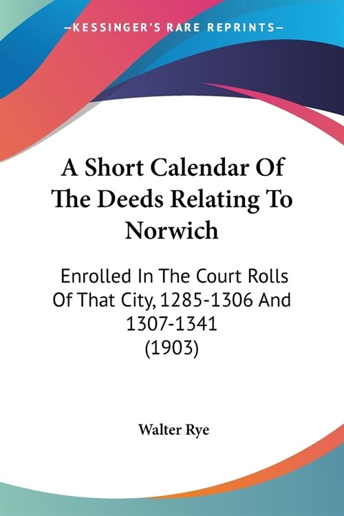 A Short Calendar Of The Deeds Relating To Norwich: Enrolled In The Court Rolls Of That City, 1285-1306 And 1307-1341 (1903) (Paperback)