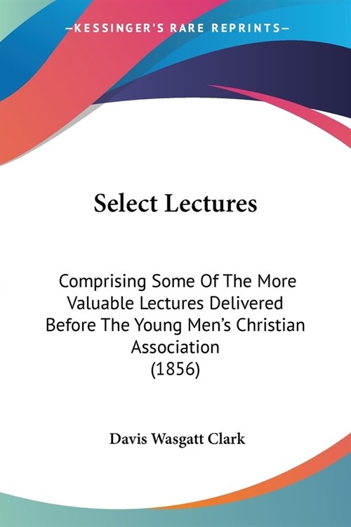 Select Lectures: Comprising Some Of The More Valuable Lectures Delivered Before The Young Mens Christian Association (1856) (Paperback)