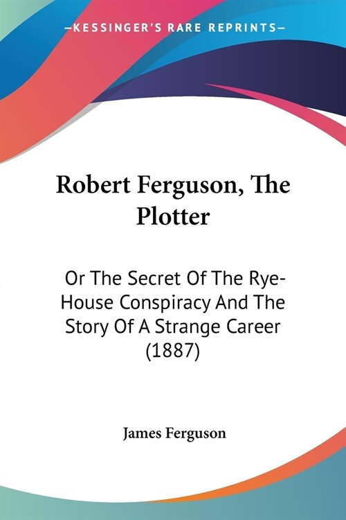 Robert Ferguson, The Plotter: Or The Secret Of The Rye-House Conspiracy And The Story Of A Strange Career (1887) (Paperback)