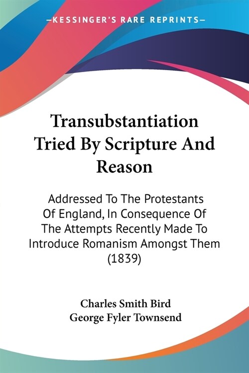 Transubstantiation Tried By Scripture And Reason: Addressed To The Protestants Of England, In Consequence Of The Attempts Recently Made To Introduce R (Paperback)