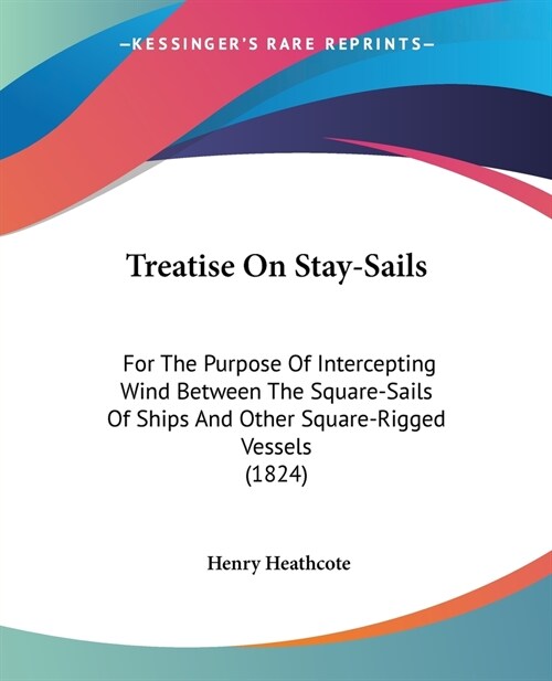 Treatise On Stay-Sails: For The Purpose Of Intercepting Wind Between The Square-Sails Of Ships And Other Square-Rigged Vessels (1824) (Paperback)