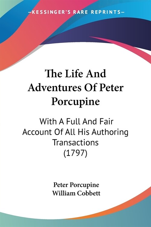 The Life And Adventures Of Peter Porcupine: With A Full And Fair Account Of All His Authoring Transactions (1797) (Paperback)