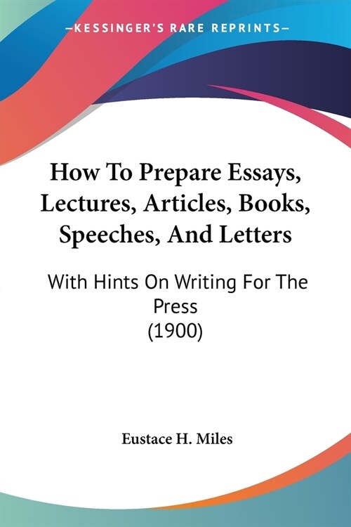 How To Prepare Essays, Lectures, Articles, Books, Speeches, And Letters: With Hints On Writing For The Press (1900) (Paperback)