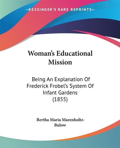 Womans Educational Mission: Being An Explanation Of Frederick Frobels System Of Infant Gardens (1855) (Paperback)