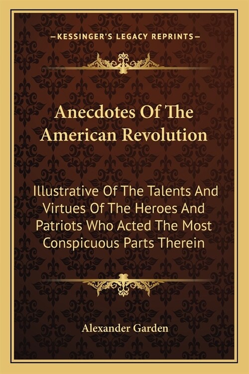 Anecdotes Of The American Revolution: Illustrative Of The Talents And Virtues Of The Heroes And Patriots Who Acted The Most Conspicuous Parts Therein (Paperback)