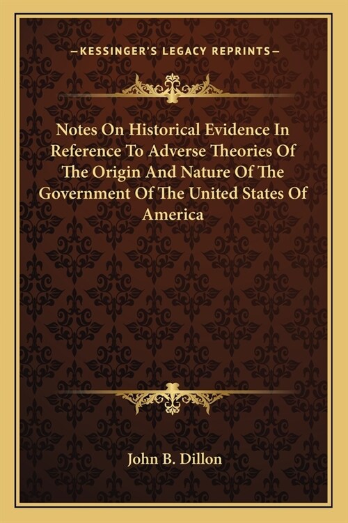 Notes On Historical Evidence In Reference To Adverse Theories Of The Origin And Nature Of The Government Of The United States Of America (Paperback)