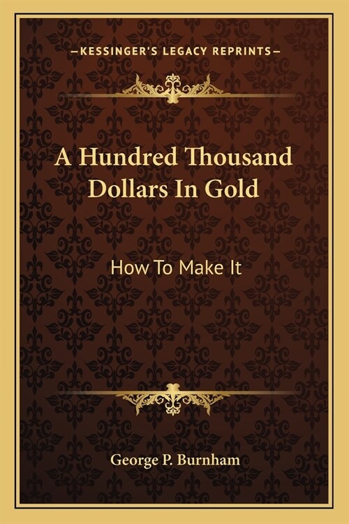 A Hundred Thousand Dollars In Gold: How To Make It (Paperback)