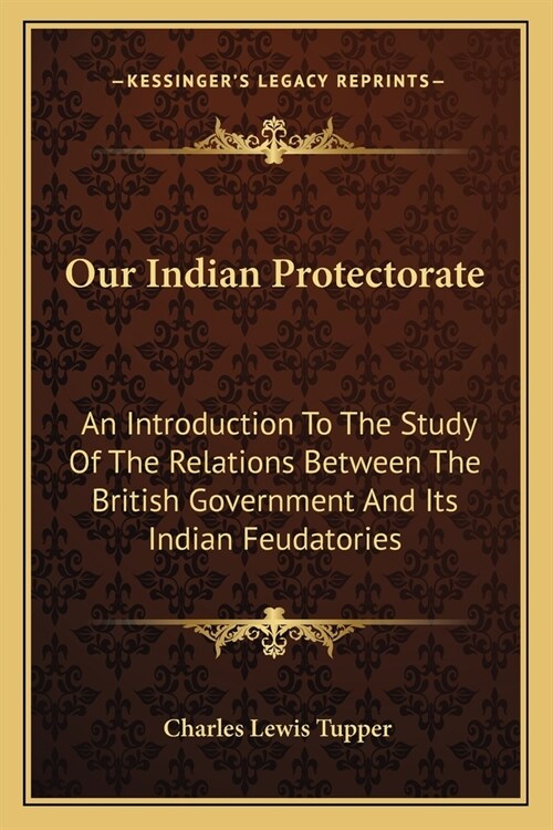 Our Indian Protectorate: An Introduction To The Study Of The Relations Between The British Government And Its Indian Feudatories (Paperback)