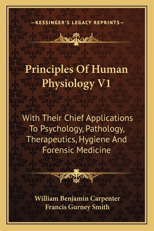 Principles Of Human Physiology V1: With Their Chief Applications To Psychology, Pathology, Therapeutics, Hygiene And Forensic Medicine (Paperback)