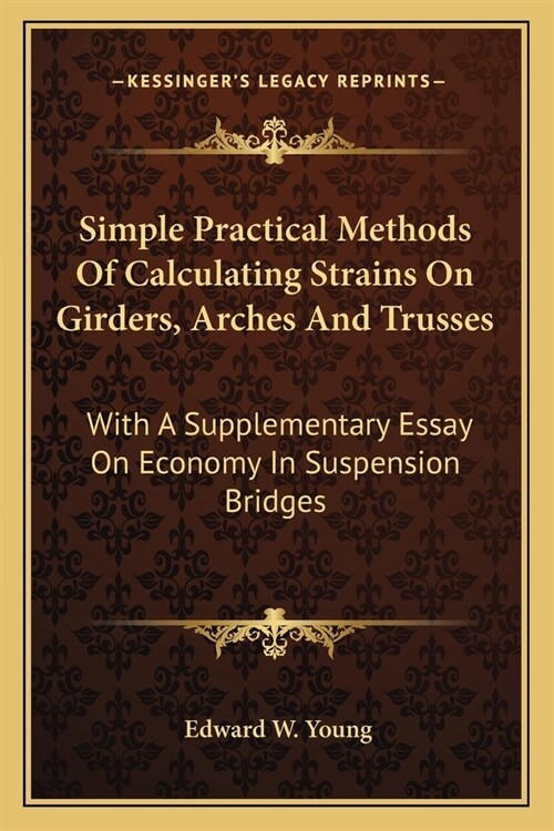 Simple Practical Methods Of Calculating Strains On Girders, Arches And Trusses: With A Supplementary Essay On Economy In Suspension Bridges (Paperback)