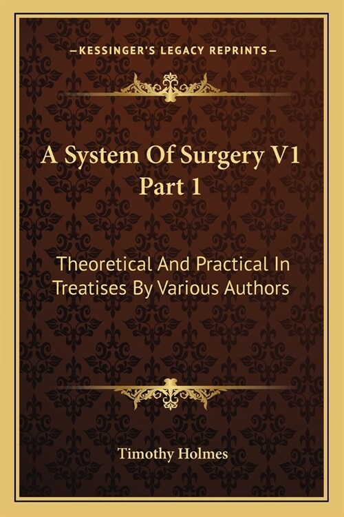 A System Of Surgery V1 Part 1: Theoretical And Practical In Treatises By Various Authors (Paperback)