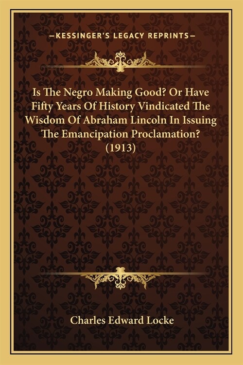 Is The Negro Making Good? Or Have Fifty Years Of History Vindicated The Wisdom Of Abraham Lincoln In Issuing The Emancipation Proclamation? (1913) (Paperback)