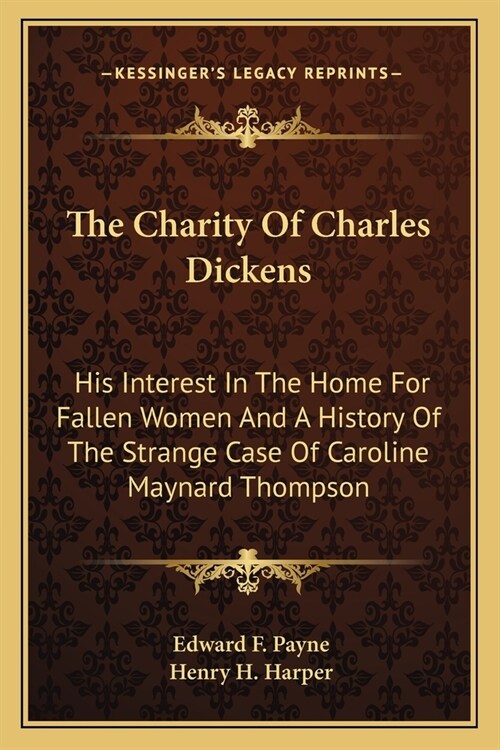 The Charity Of Charles Dickens: His Interest In The Home For Fallen Women And A History Of The Strange Case Of Caroline Maynard Thompson (Paperback)